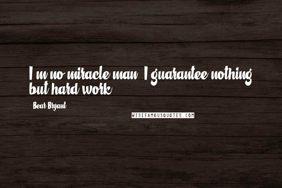 Bear Bryant Quotes: I'm no miracle man. I guarantee nothing but hard work.