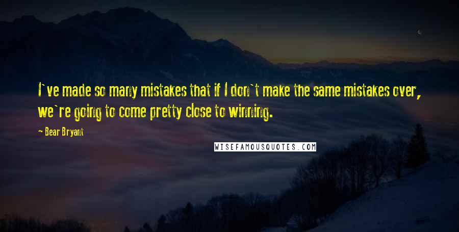 Bear Bryant Quotes: I've made so many mistakes that if I don't make the same mistakes over, we're going to come pretty close to winning.