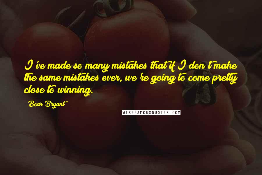 Bear Bryant Quotes: I've made so many mistakes that if I don't make the same mistakes over, we're going to come pretty close to winning.