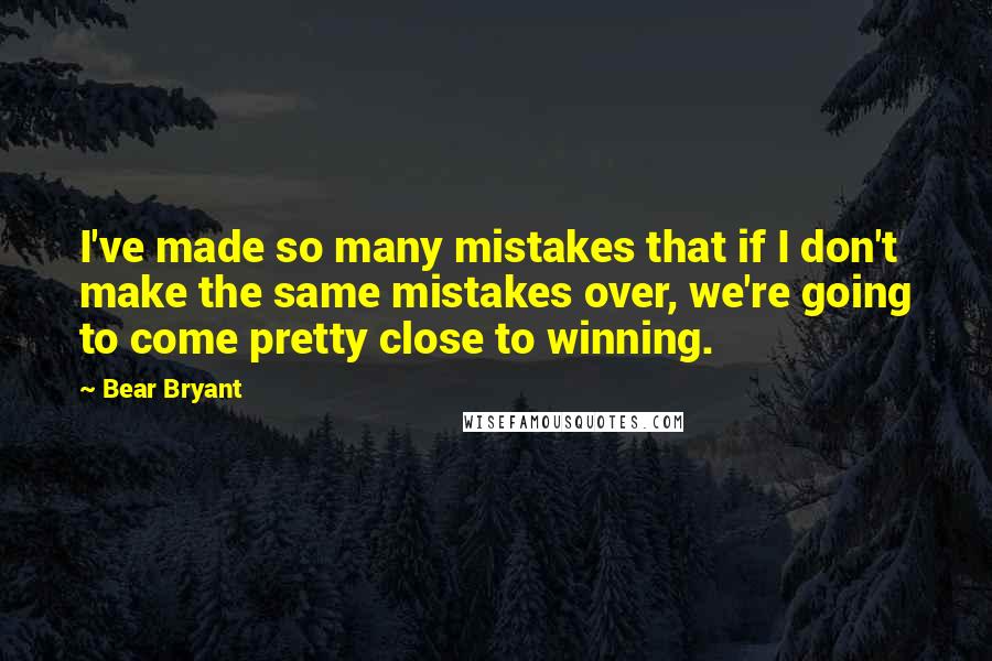 Bear Bryant Quotes: I've made so many mistakes that if I don't make the same mistakes over, we're going to come pretty close to winning.