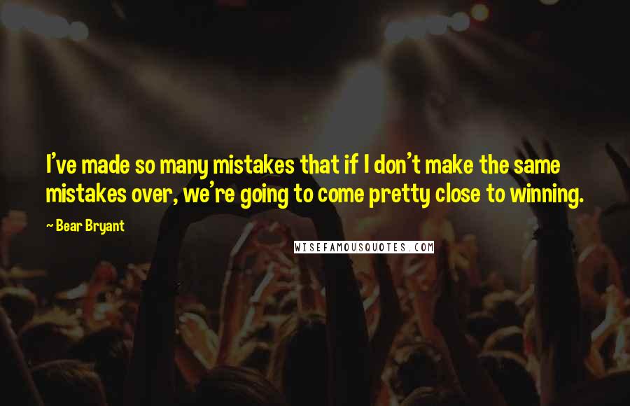 Bear Bryant Quotes: I've made so many mistakes that if I don't make the same mistakes over, we're going to come pretty close to winning.