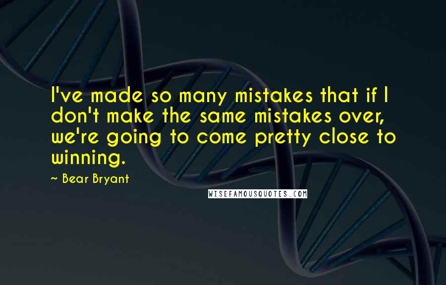 Bear Bryant Quotes: I've made so many mistakes that if I don't make the same mistakes over, we're going to come pretty close to winning.