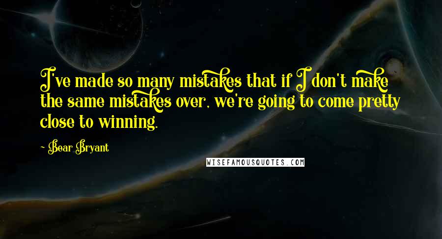 Bear Bryant Quotes: I've made so many mistakes that if I don't make the same mistakes over, we're going to come pretty close to winning.