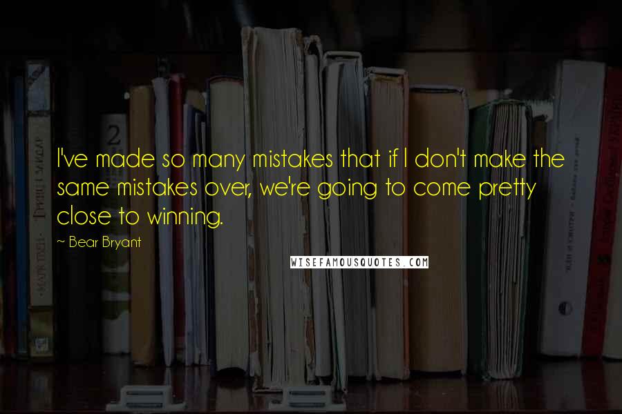 Bear Bryant Quotes: I've made so many mistakes that if I don't make the same mistakes over, we're going to come pretty close to winning.