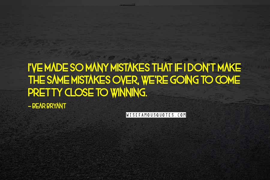 Bear Bryant Quotes: I've made so many mistakes that if I don't make the same mistakes over, we're going to come pretty close to winning.