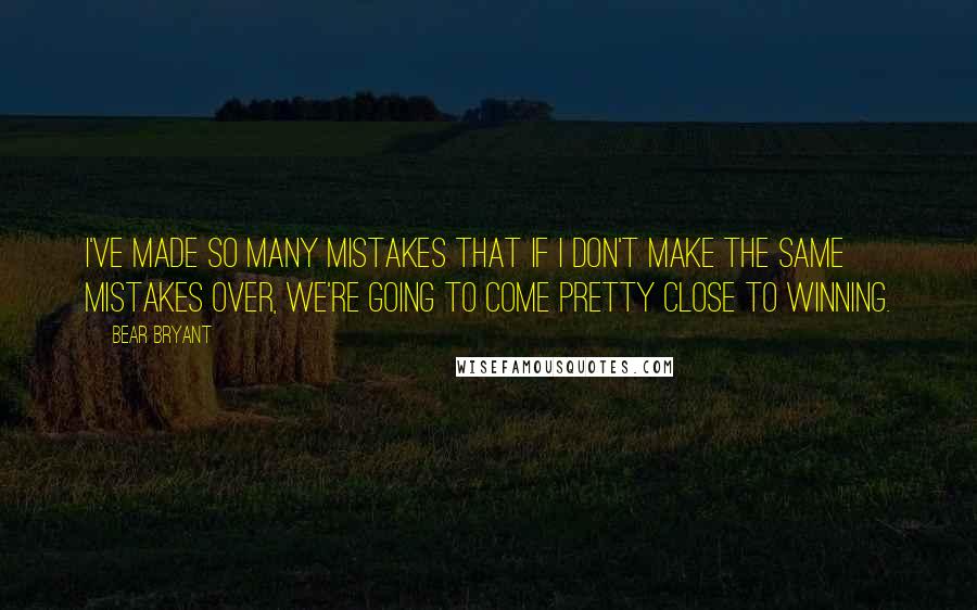 Bear Bryant Quotes: I've made so many mistakes that if I don't make the same mistakes over, we're going to come pretty close to winning.