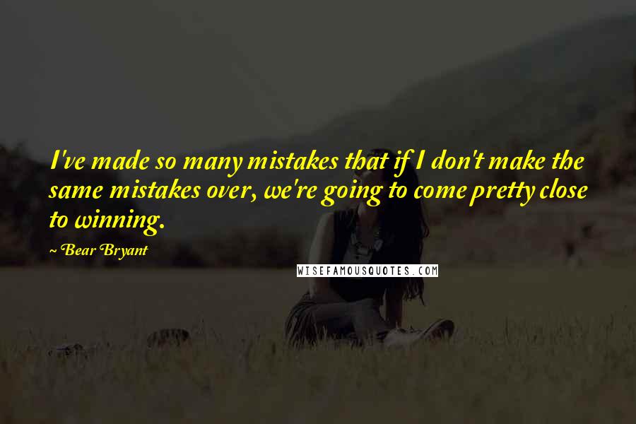 Bear Bryant Quotes: I've made so many mistakes that if I don't make the same mistakes over, we're going to come pretty close to winning.