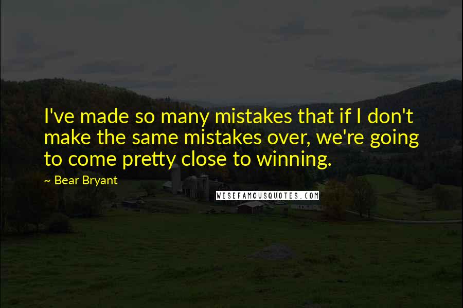 Bear Bryant Quotes: I've made so many mistakes that if I don't make the same mistakes over, we're going to come pretty close to winning.