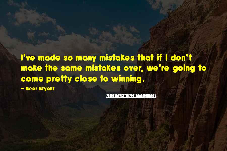 Bear Bryant Quotes: I've made so many mistakes that if I don't make the same mistakes over, we're going to come pretty close to winning.