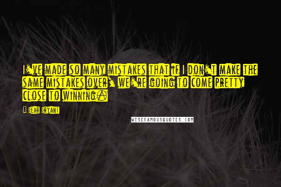 Bear Bryant Quotes: I've made so many mistakes that if I don't make the same mistakes over, we're going to come pretty close to winning.