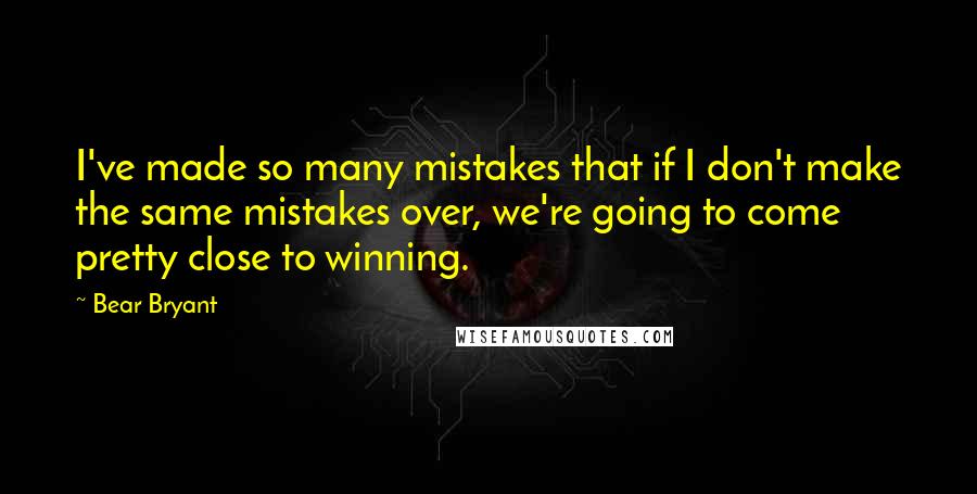 Bear Bryant Quotes: I've made so many mistakes that if I don't make the same mistakes over, we're going to come pretty close to winning.