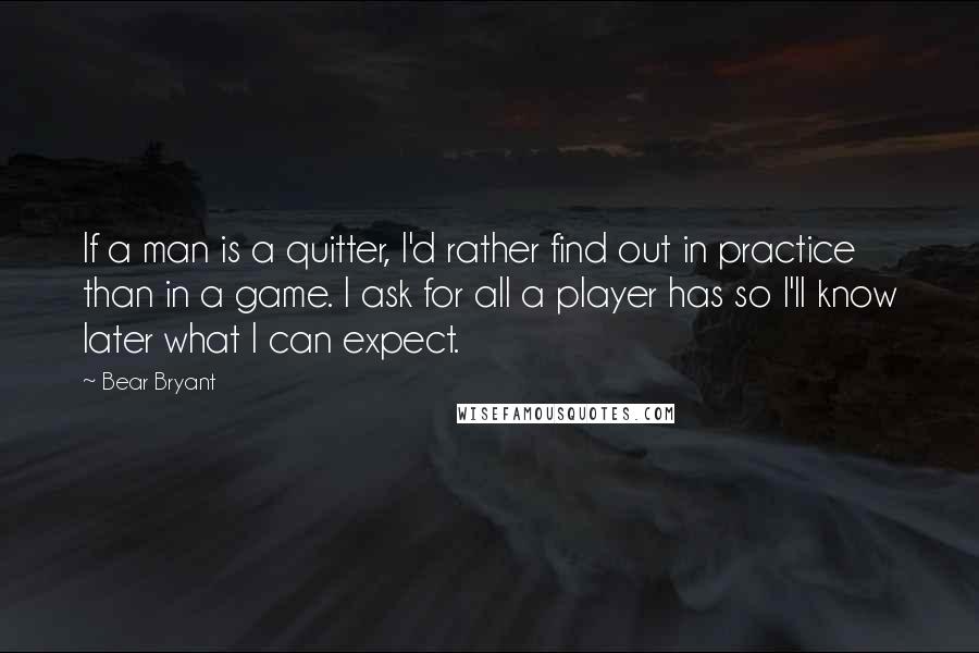 Bear Bryant Quotes: If a man is a quitter, I'd rather find out in practice than in a game. I ask for all a player has so I'll know later what I can expect.