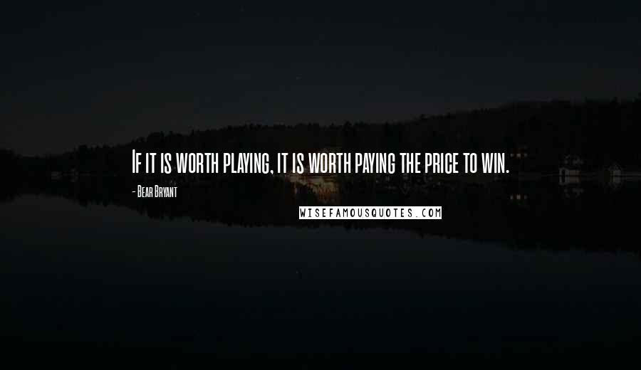 Bear Bryant Quotes: If it is worth playing, it is worth paying the price to win.