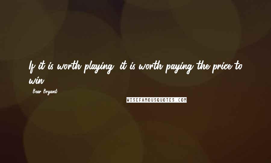 Bear Bryant Quotes: If it is worth playing, it is worth paying the price to win.