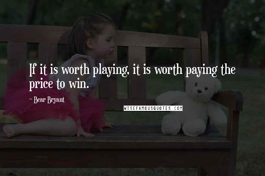 Bear Bryant Quotes: If it is worth playing, it is worth paying the price to win.