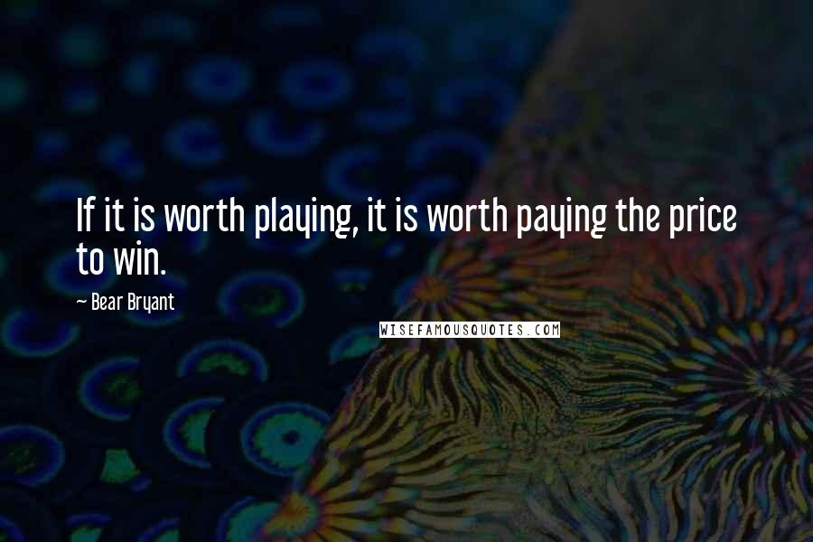 Bear Bryant Quotes: If it is worth playing, it is worth paying the price to win.