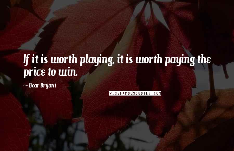 Bear Bryant Quotes: If it is worth playing, it is worth paying the price to win.