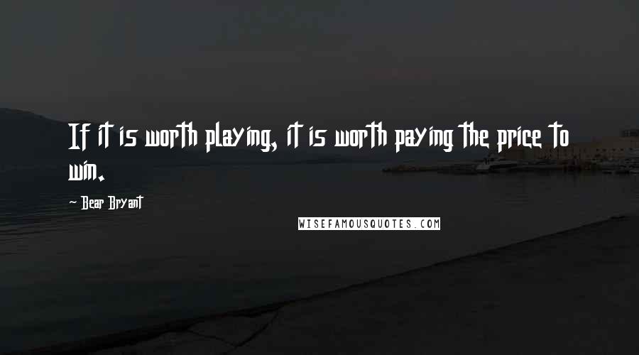 Bear Bryant Quotes: If it is worth playing, it is worth paying the price to win.
