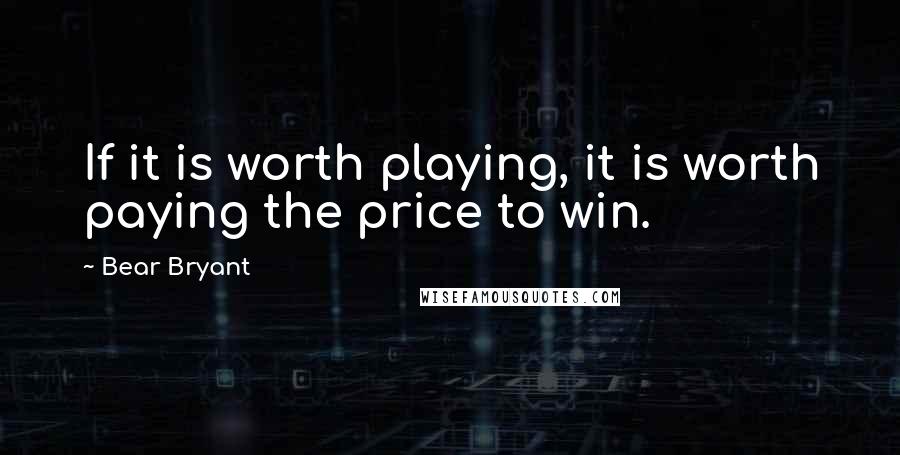 Bear Bryant Quotes: If it is worth playing, it is worth paying the price to win.