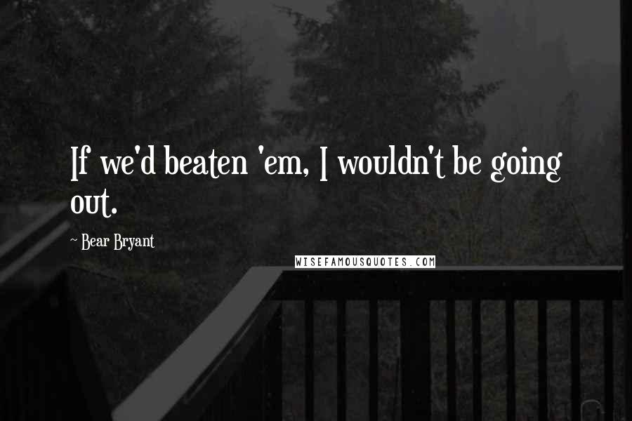 Bear Bryant Quotes: If we'd beaten 'em, I wouldn't be going out.