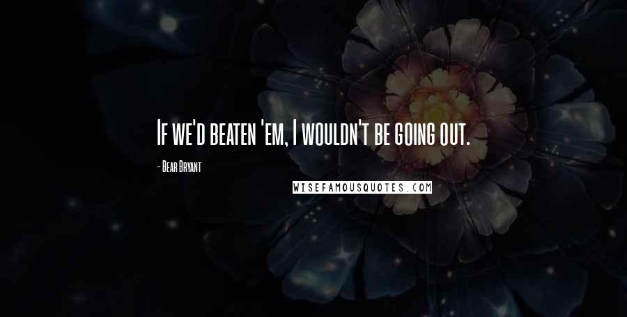 Bear Bryant Quotes: If we'd beaten 'em, I wouldn't be going out.