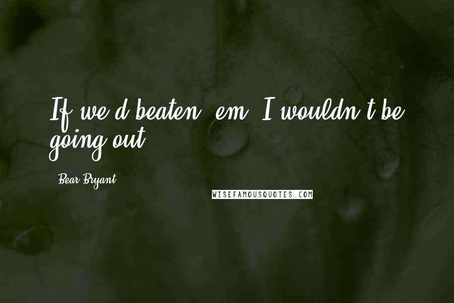 Bear Bryant Quotes: If we'd beaten 'em, I wouldn't be going out.
