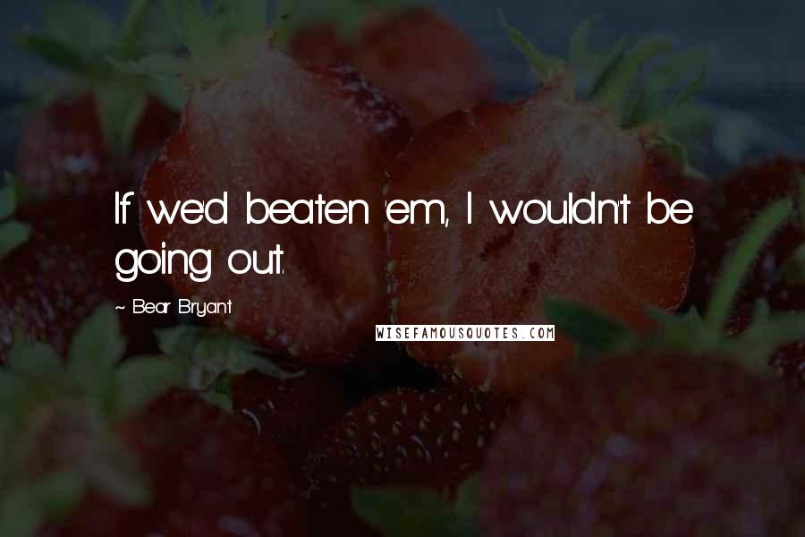 Bear Bryant Quotes: If we'd beaten 'em, I wouldn't be going out.