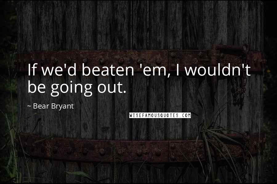 Bear Bryant Quotes: If we'd beaten 'em, I wouldn't be going out.