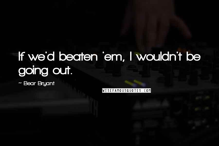 Bear Bryant Quotes: If we'd beaten 'em, I wouldn't be going out.