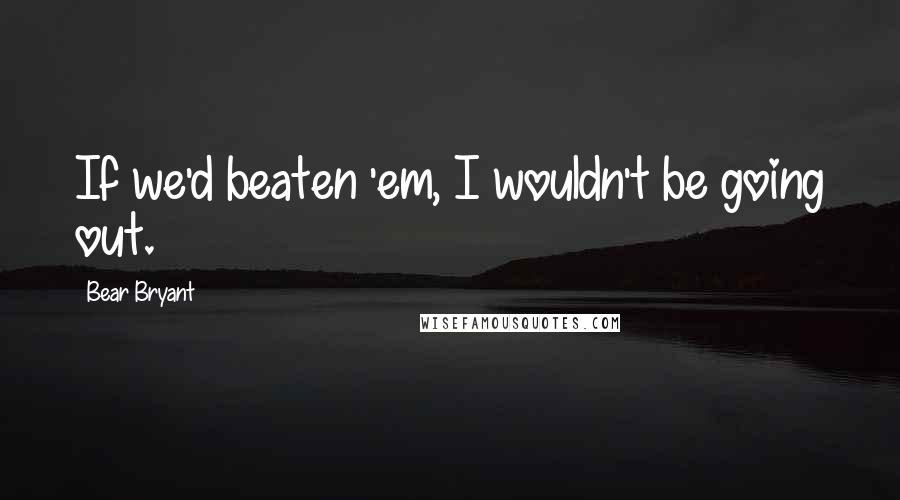 Bear Bryant Quotes: If we'd beaten 'em, I wouldn't be going out.