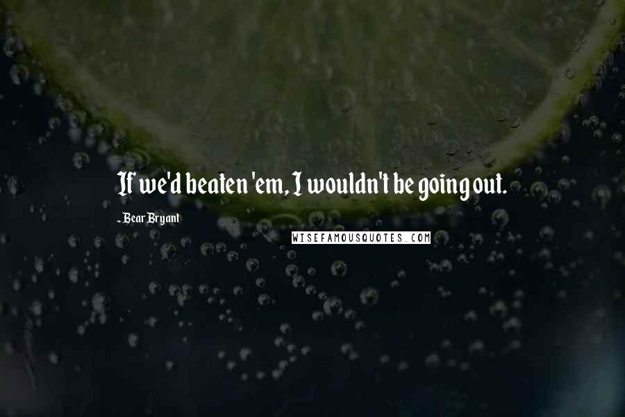 Bear Bryant Quotes: If we'd beaten 'em, I wouldn't be going out.