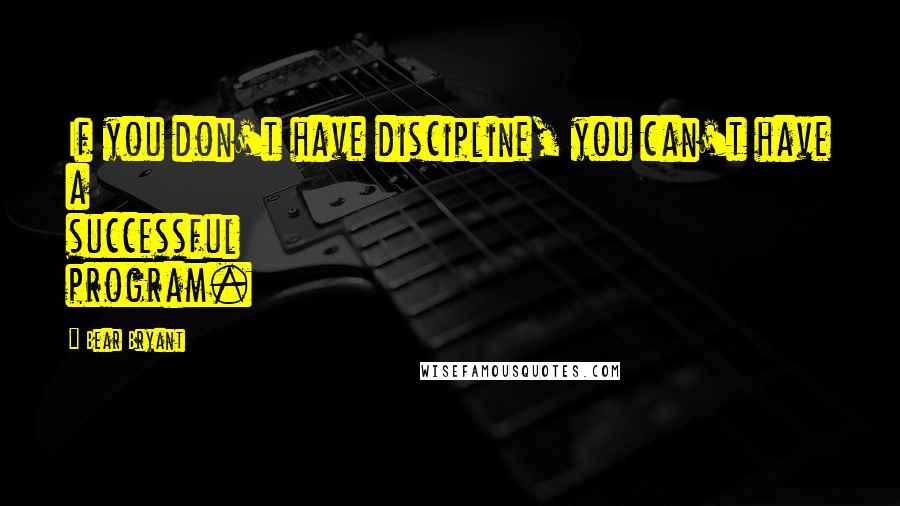 Bear Bryant Quotes: If you don't have discipline, you can't have a successful program.