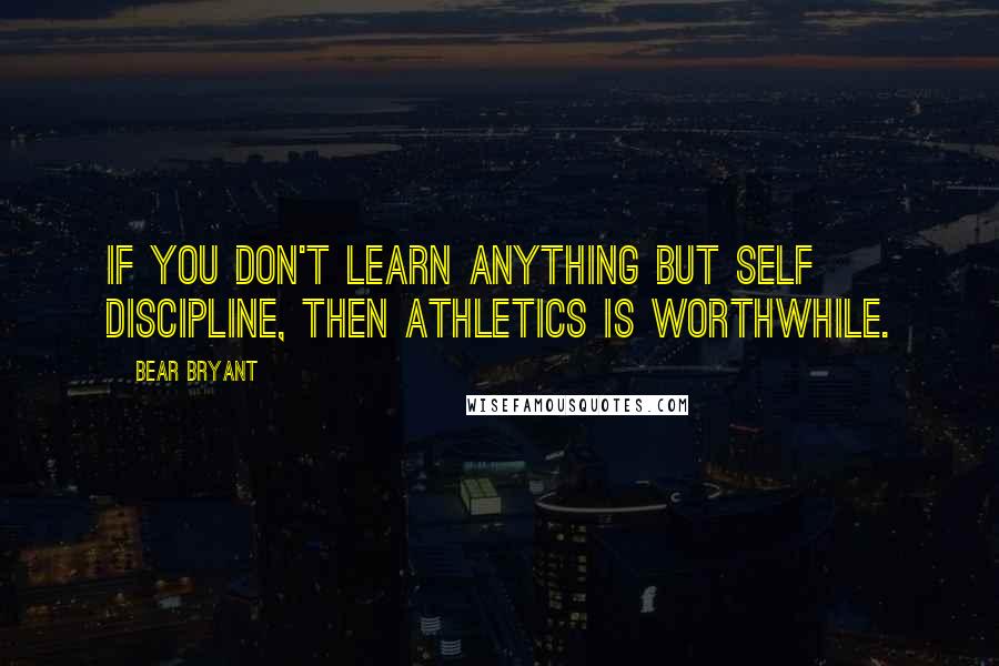 Bear Bryant Quotes: If you don't learn anything but self discipline, then athletics is worthwhile.