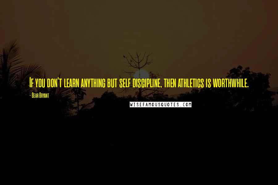 Bear Bryant Quotes: If you don't learn anything but self discipline, then athletics is worthwhile.