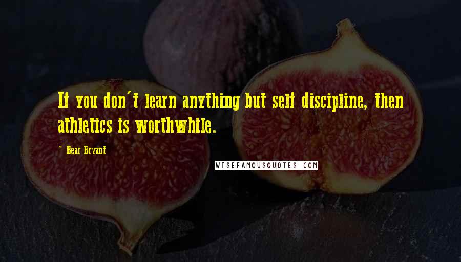 Bear Bryant Quotes: If you don't learn anything but self discipline, then athletics is worthwhile.