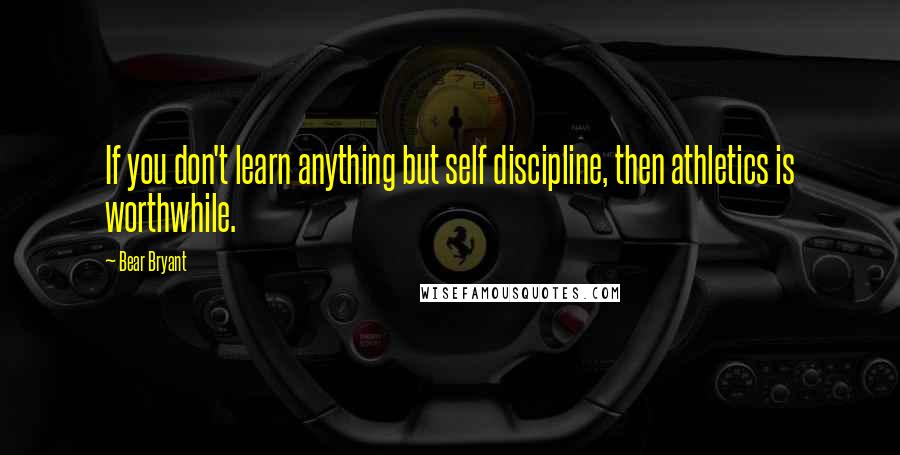 Bear Bryant Quotes: If you don't learn anything but self discipline, then athletics is worthwhile.