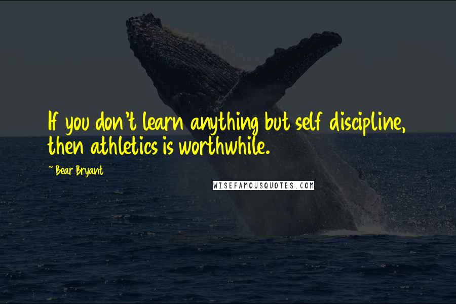Bear Bryant Quotes: If you don't learn anything but self discipline, then athletics is worthwhile.