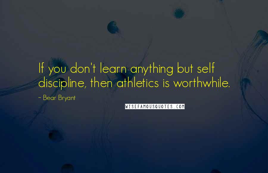 Bear Bryant Quotes: If you don't learn anything but self discipline, then athletics is worthwhile.