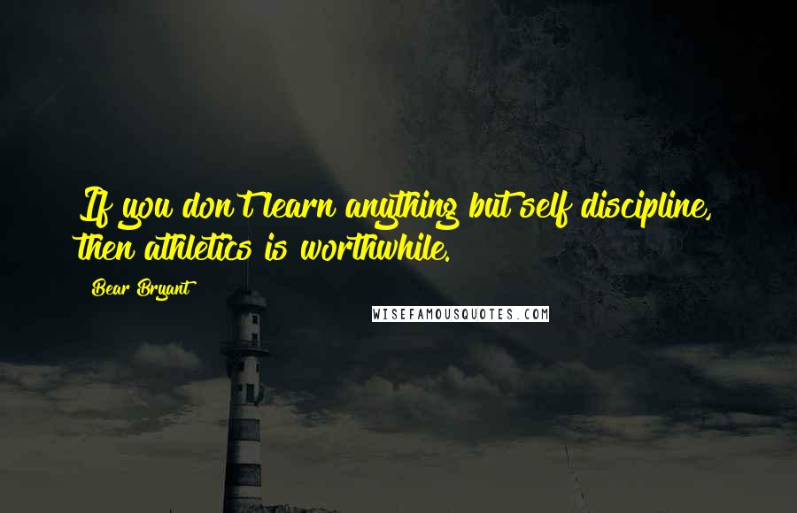 Bear Bryant Quotes: If you don't learn anything but self discipline, then athletics is worthwhile.