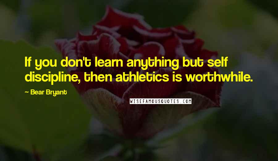 Bear Bryant Quotes: If you don't learn anything but self discipline, then athletics is worthwhile.