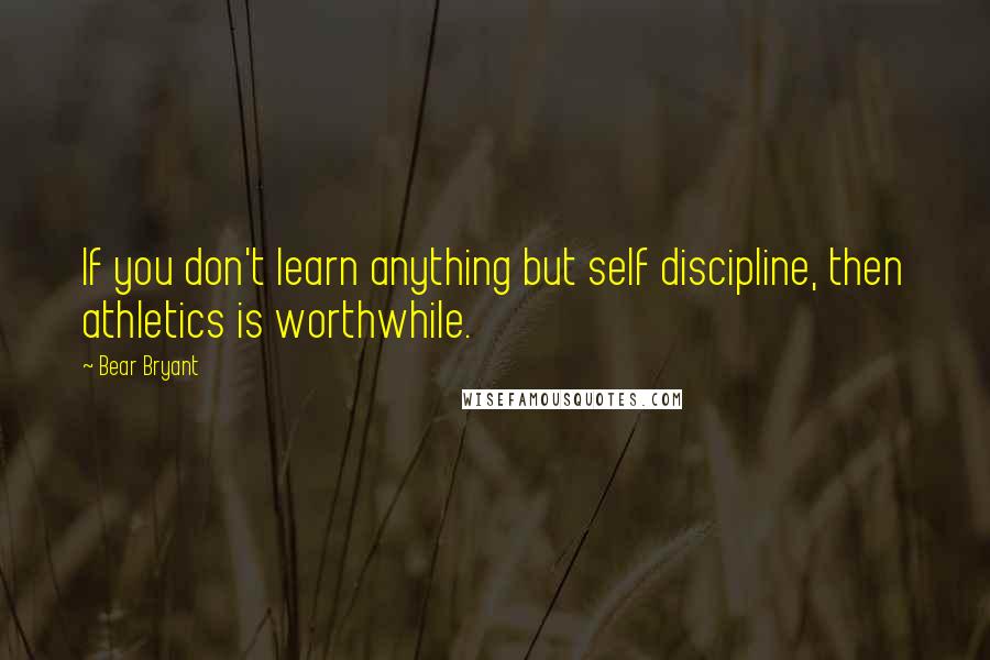 Bear Bryant Quotes: If you don't learn anything but self discipline, then athletics is worthwhile.