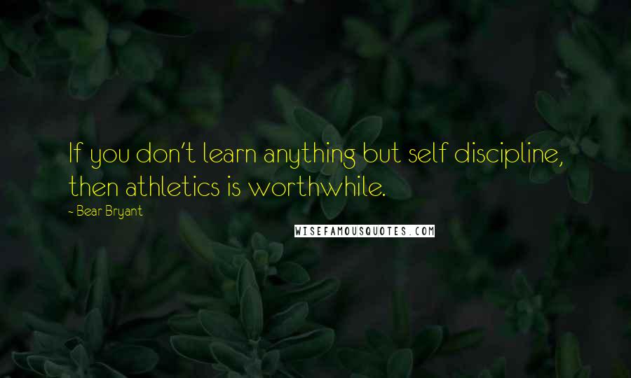 Bear Bryant Quotes: If you don't learn anything but self discipline, then athletics is worthwhile.