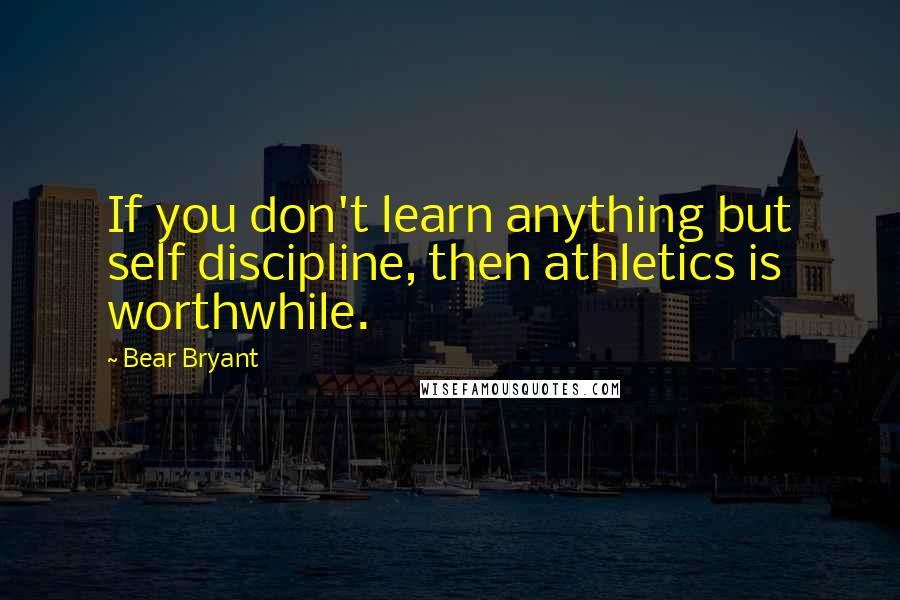 Bear Bryant Quotes: If you don't learn anything but self discipline, then athletics is worthwhile.