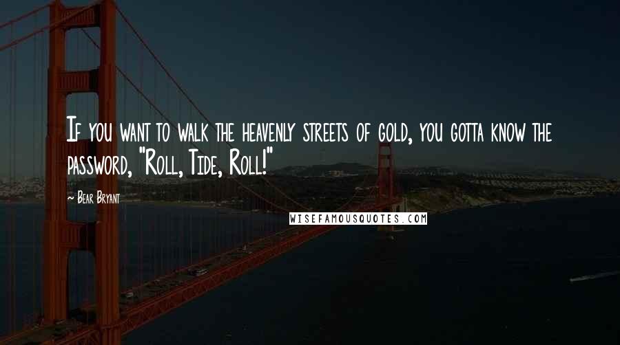 Bear Bryant Quotes: If you want to walk the heavenly streets of gold, you gotta know the password, "Roll, Tide, Roll!"