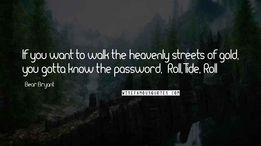 Bear Bryant Quotes: If you want to walk the heavenly streets of gold, you gotta know the password, "Roll, Tide, Roll!"