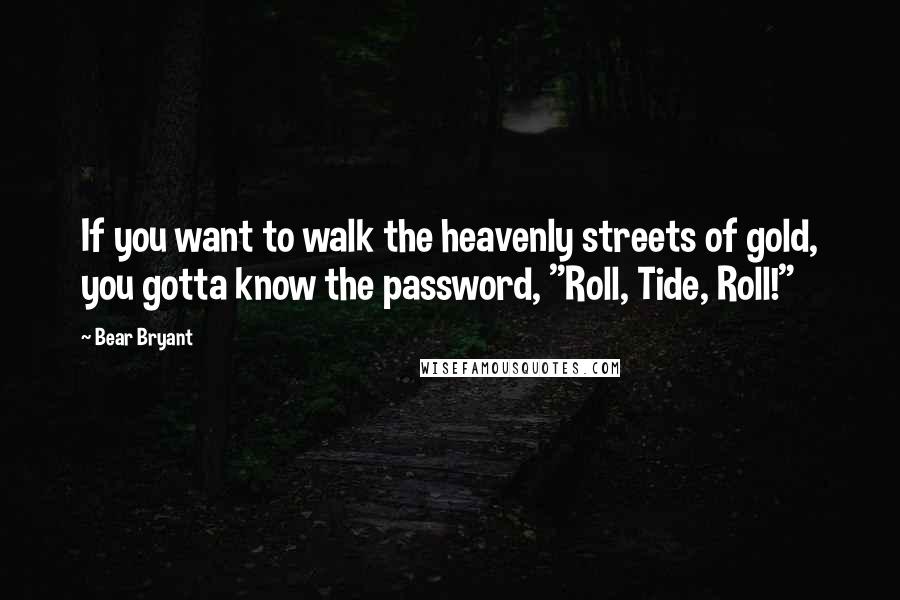 Bear Bryant Quotes: If you want to walk the heavenly streets of gold, you gotta know the password, "Roll, Tide, Roll!"