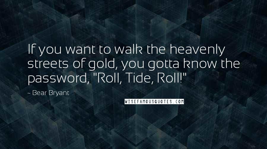 Bear Bryant Quotes: If you want to walk the heavenly streets of gold, you gotta know the password, "Roll, Tide, Roll!"