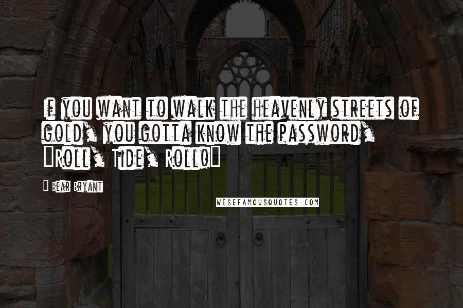 Bear Bryant Quotes: If you want to walk the heavenly streets of gold, you gotta know the password, "Roll, Tide, Roll!"