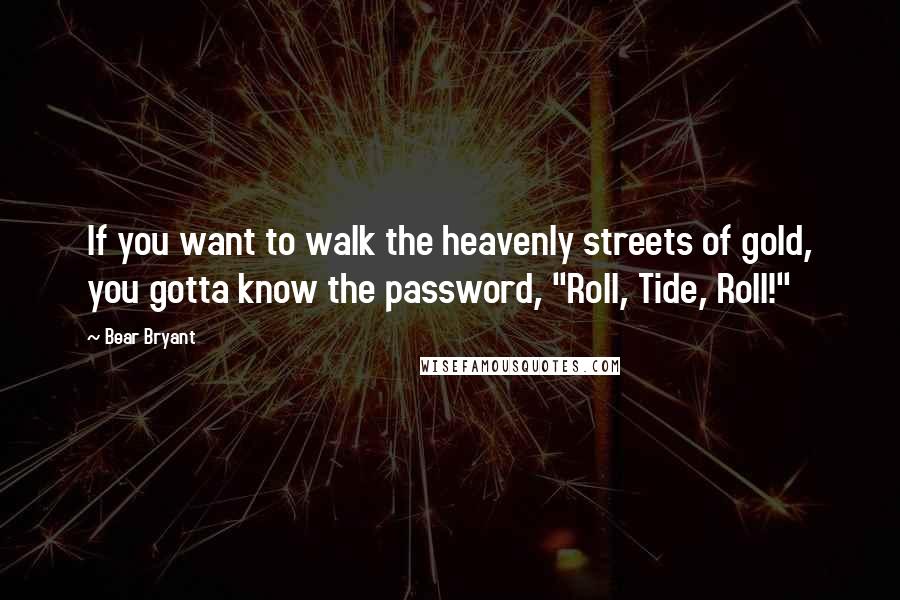 Bear Bryant Quotes: If you want to walk the heavenly streets of gold, you gotta know the password, "Roll, Tide, Roll!"