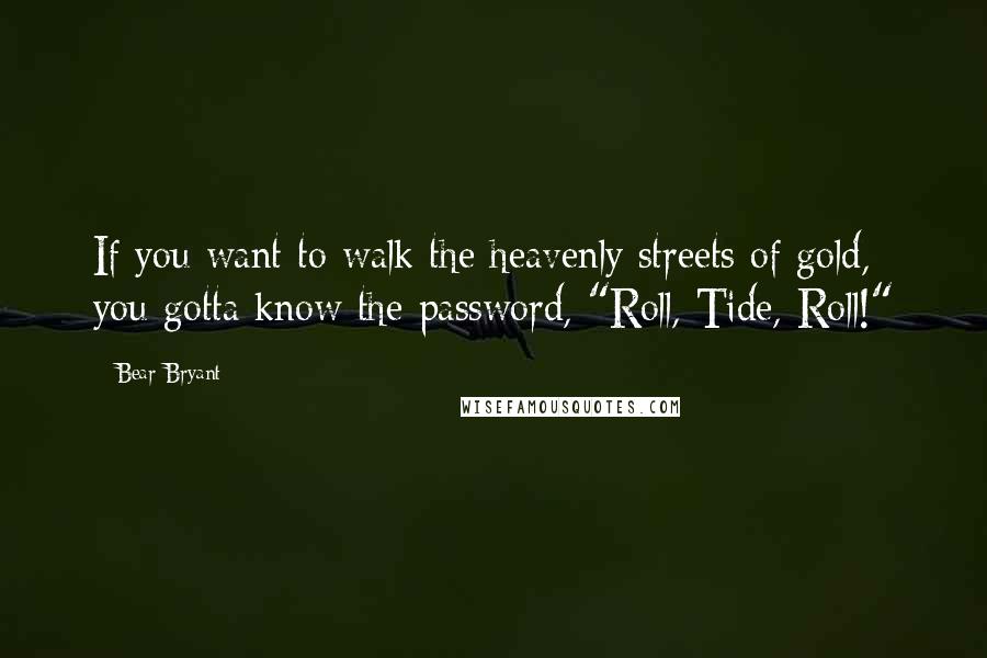 Bear Bryant Quotes: If you want to walk the heavenly streets of gold, you gotta know the password, "Roll, Tide, Roll!"